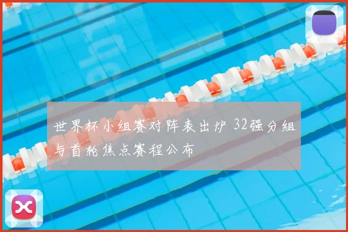 世界杯小组赛对阵表出炉 32强分组与首轮焦点赛程公布