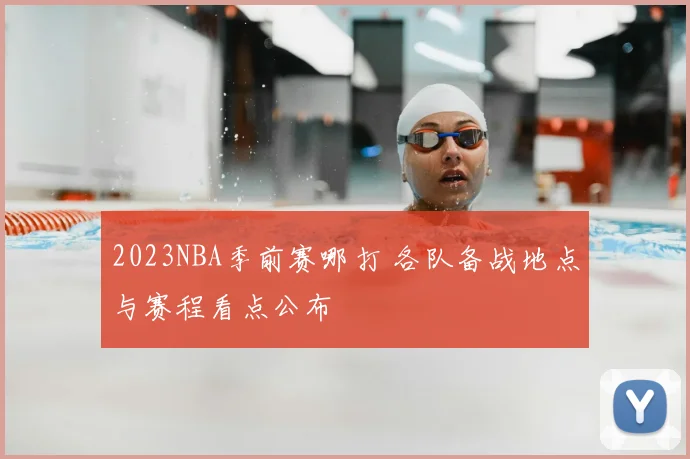 2023NBA季前赛哪打 各队备战地点与赛程看点公布