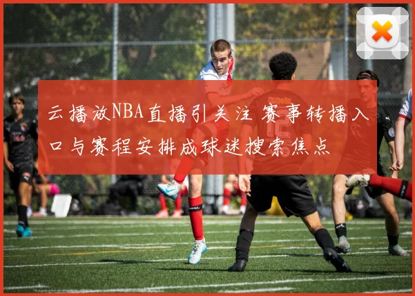 云播放NBA直播引关注 赛事转播入口与赛程安排成球迷搜索焦点