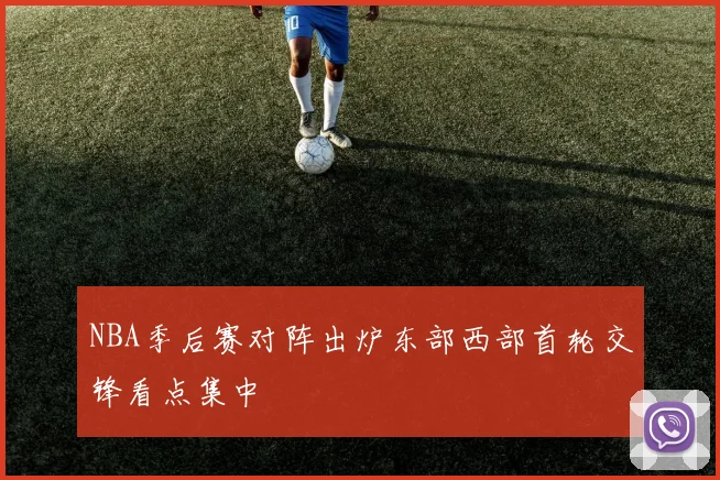 NBA季后赛对阵出炉东部西部首轮交锋看点集中