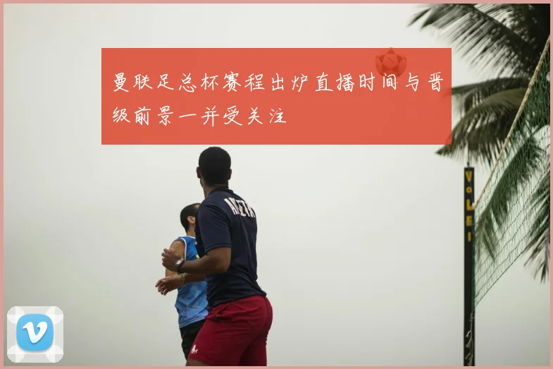 曼联足总杯赛程出炉直播时间与晋级前景一并受关注