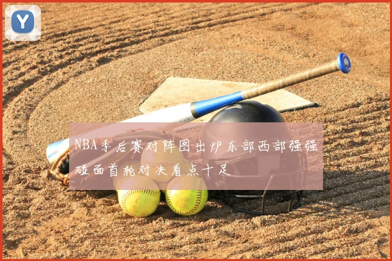 NBA季后赛对阵图出炉东部西部强强碰面首轮对决看点十足