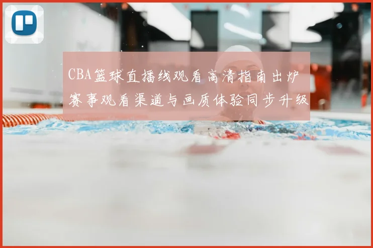 CBA篮球直播线观看高清指南出炉 赛事观看渠道与画质体验同步升级