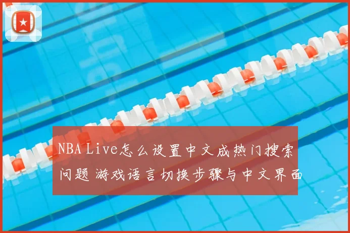 NBA Live怎么设置中文成热门搜索问题 游戏语言切换步骤与中文界面设置教程