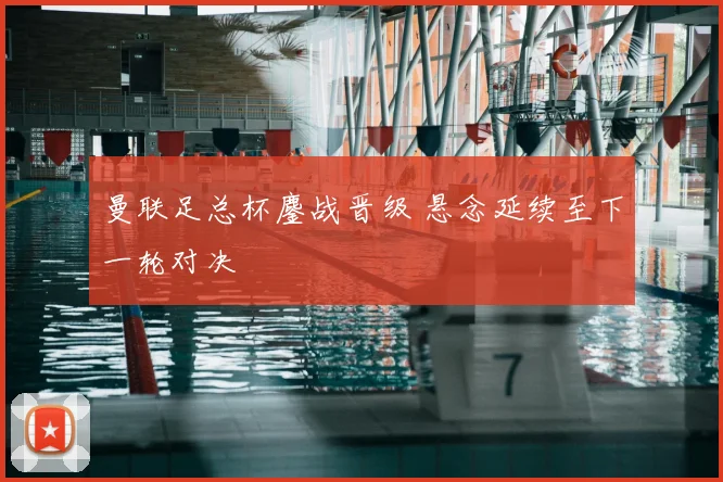 曼联足总杯鏖战晋级 悬念延续至下一轮对决
