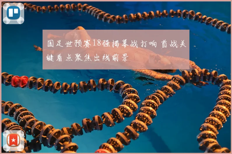 国足世预赛18强揭幕战打响 首战关键看点聚焦出线前景