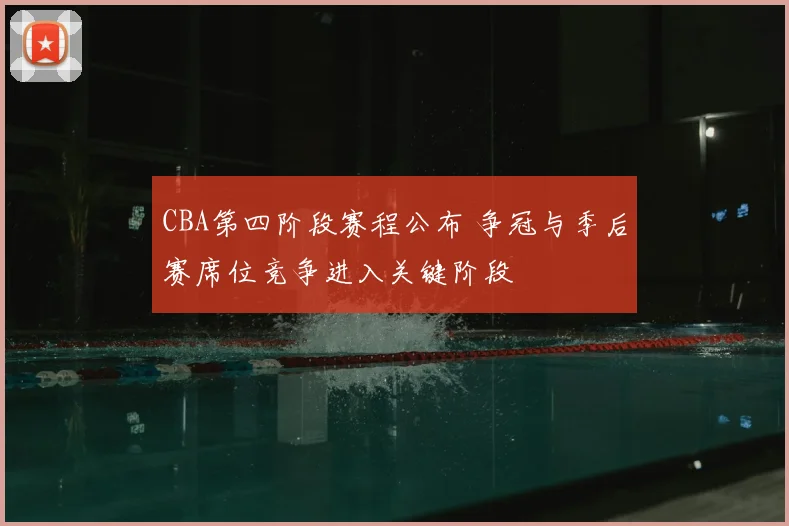 CBA第四阶段赛程公布 争冠与季后赛席位竞争进入关键阶段