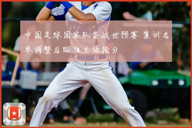 中国足球国家队备战世预赛 集训名单调整后瞄准主场抢分