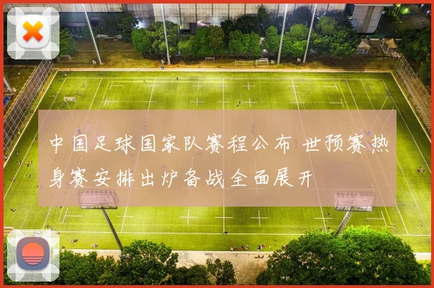 中国足球国家队赛程公布 世预赛热身赛安排出炉备战全面展开