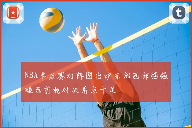 NBA季后赛对阵图出炉东部西部强强碰面首轮对决看点十足