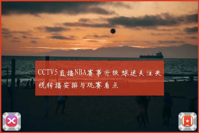 CCTV5直播NBA赛事升级 球迷关注央视转播安排与观赛看点