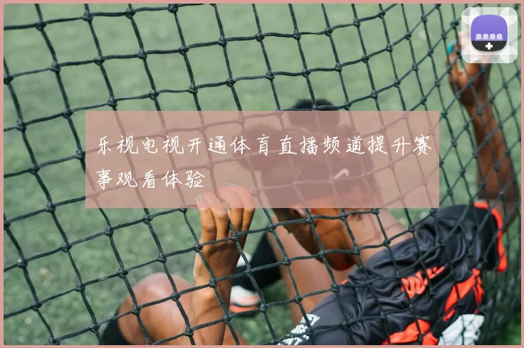 乐视电视开通体育直播频道提升赛事观看体验
