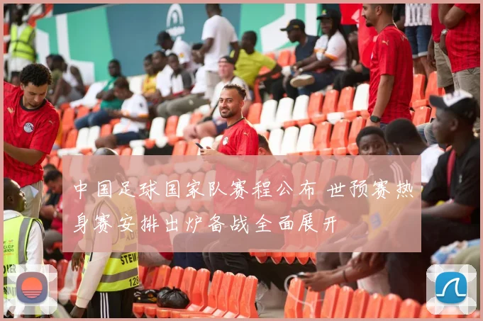 中国足球国家队赛程公布 世预赛热身赛安排出炉备战全面展开