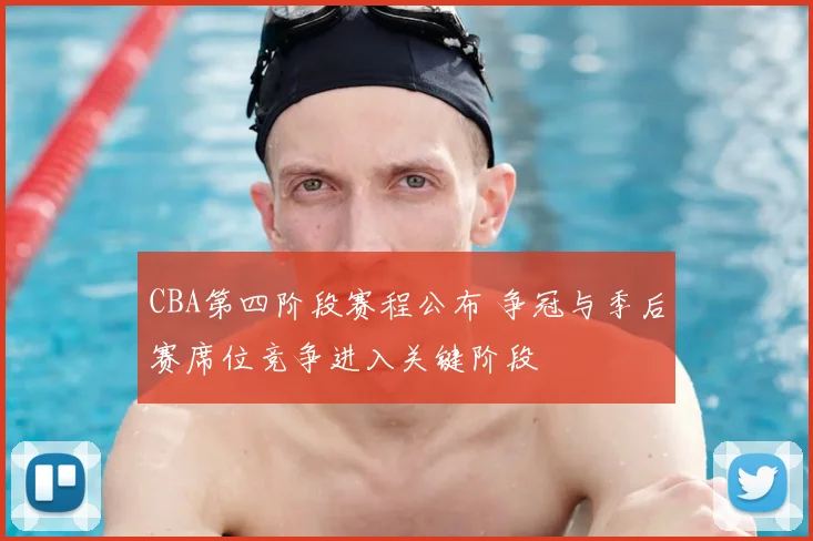 CBA第四阶段赛程公布 争冠与季后赛席位竞争进入关键阶段