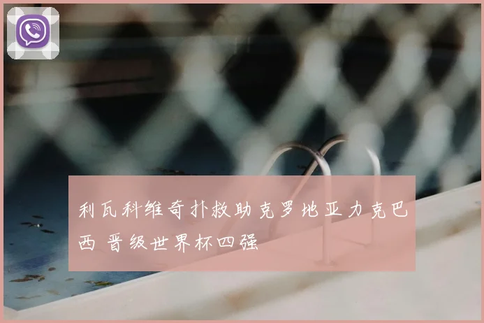 利瓦科维奇扑救助克罗地亚力克巴西 晋级世界杯四强