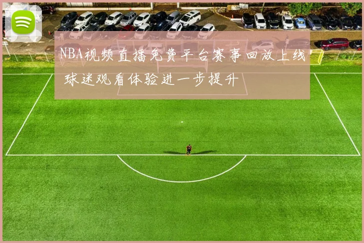 NBA视频直播免费平台赛事回放上线 球迷观看体验进一步提升