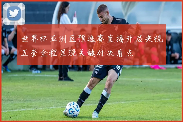 世界杯亚洲区预选赛直播开启央视五套全程呈现关键对决看点