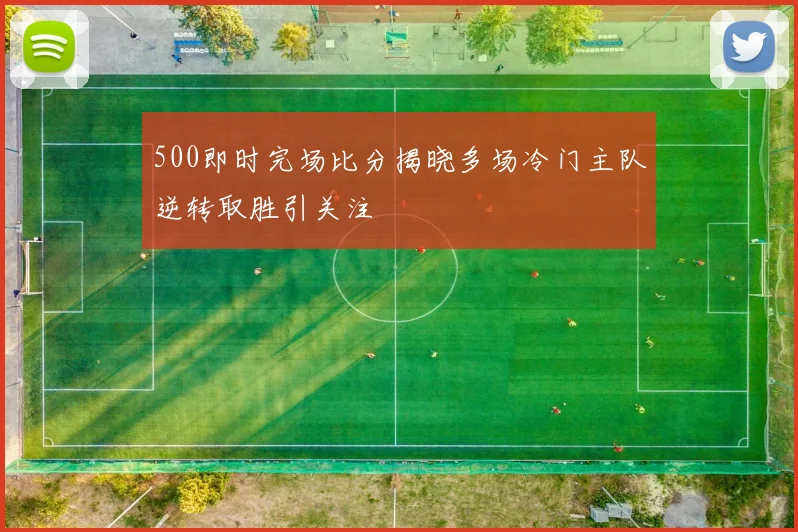500即时完场比分揭晓多场冷门主队逆转取胜引关注