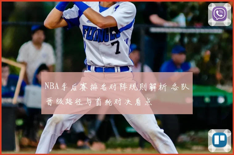 NBA季后赛排名对阵规则解析 各队晋级路径与首轮对决看点