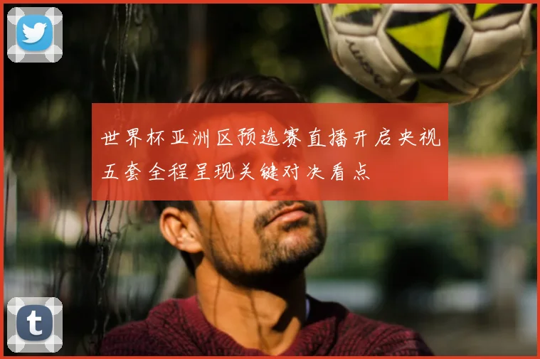 世界杯亚洲区预选赛直播开启央视五套全程呈现关键对决看点