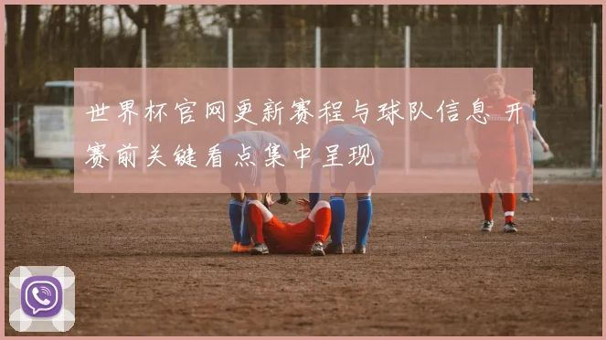 世界杯官网更新赛程与球队信息 开赛前关键看点集中呈现