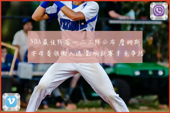 NBA最佳阵容一二三阵公布 詹姆斯字母哥领衔入选 影响新赛季竞争格局