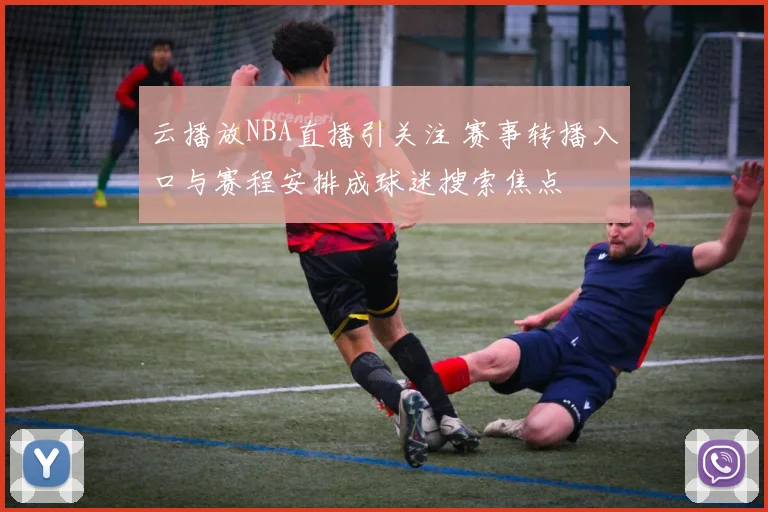 云播放NBA直播引关注 赛事转播入口与赛程安排成球迷搜索焦点