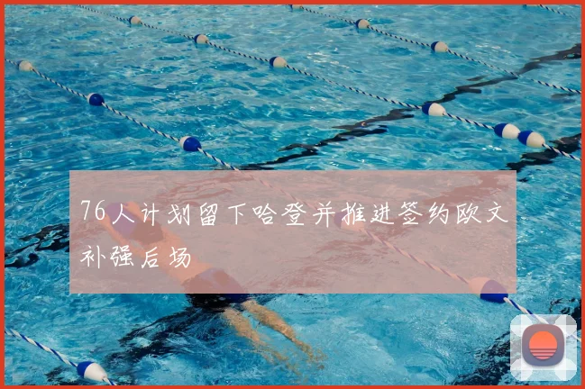 76人计划留下哈登并推进签约欧文补强后场