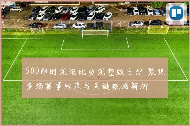500即时完场比分完整版出炉 聚焦多场赛事结果与关键数据解析