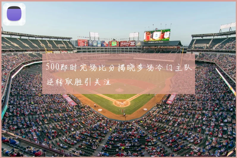500即时完场比分揭晓多场冷门主队逆转取胜引关注